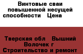 Винтовые сваи повышенной несущей способности › Цена ­ 1 150 - Тверская обл., Вышний Волочек г. Строительство и ремонт » Услуги   . Тверская обл.,Вышний Волочек г.